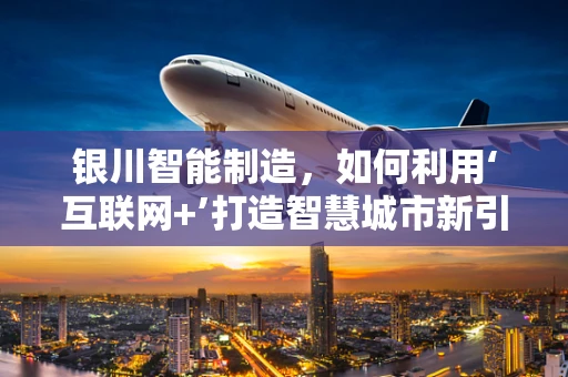 银川智能制造，如何利用‘互联网+’打造智慧城市新引擎？