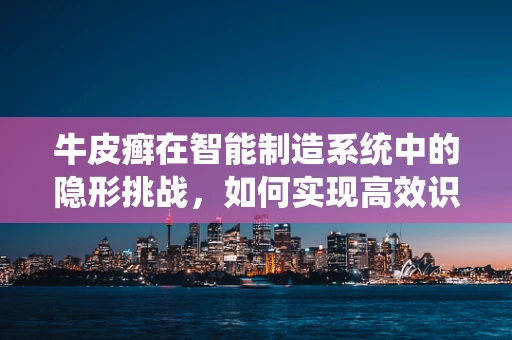 牛皮癣在智能制造系统中的隐形挑战，如何实现高效识别与处理？