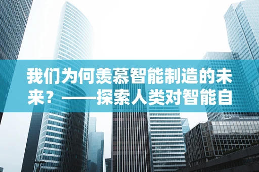 我们为何羡慕智能制造的未来？——探索人类对智能自动化技术的向往