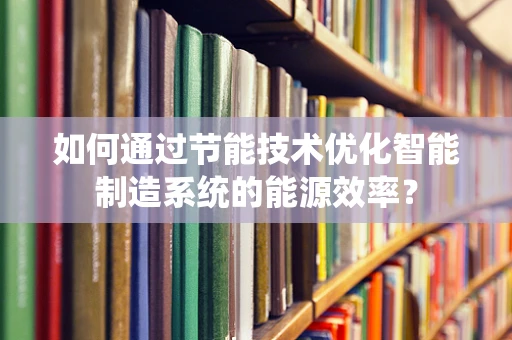 如何通过节能技术优化智能制造系统的能源效率？