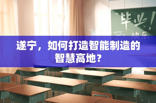 遂宁，如何打造智能制造的智慧高地？