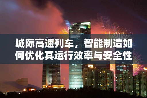 城际高速列车，智能制造如何优化其运行效率与安全性？