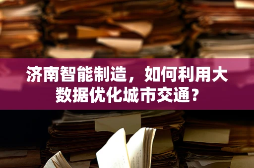 济南智能制造，如何利用大数据优化城市交通？