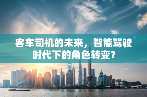 客车司机的未来，智能驾驶时代下的角色转变？