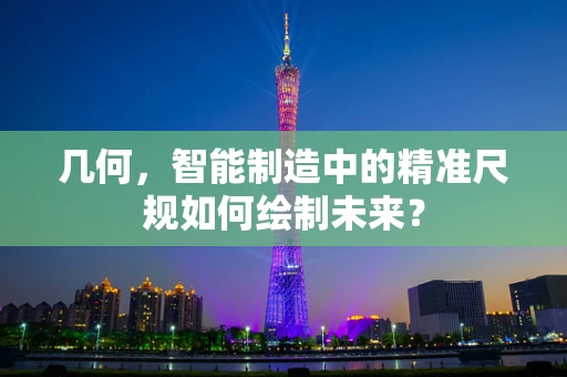 几何，智能制造中的精准尺规如何绘制未来？
