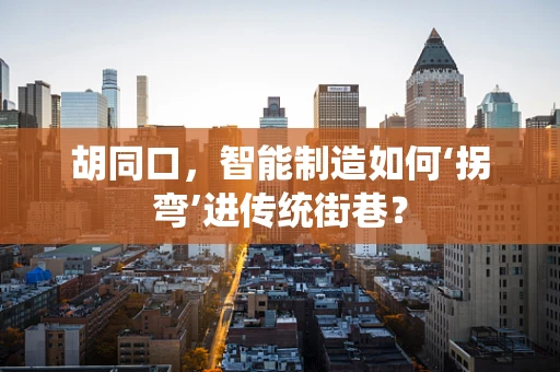 胡同口，智能制造如何‘拐弯’进传统街巷？