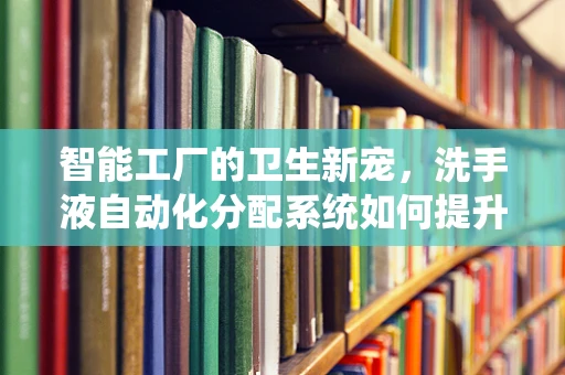 智能工厂的卫生新宠，洗手液自动化分配系统如何提升生产效率？
