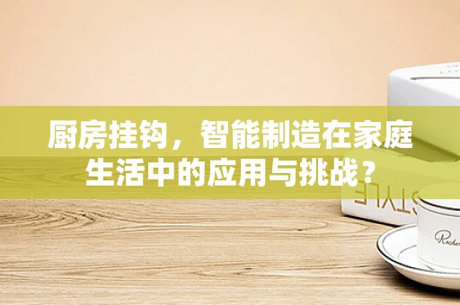 厨房挂钩，智能制造在家庭生活中的应用与挑战？