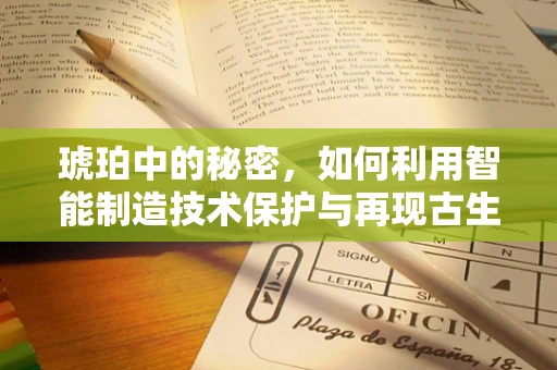 琥珀中的秘密，如何利用智能制造技术保护与再现古生物的珍贵信息？