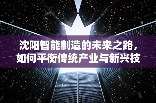 沈阳智能制造的未来之路，如何平衡传统产业与新兴技术的融合？