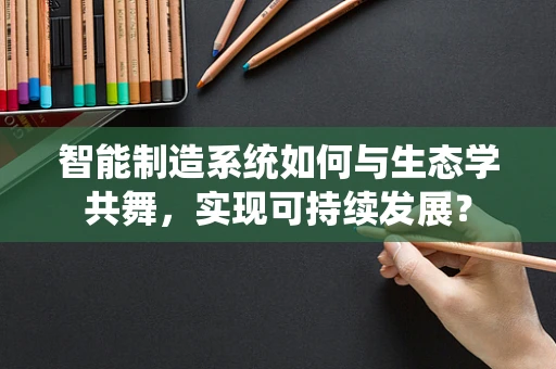 智能制造系统如何与生态学共舞，实现可持续发展？