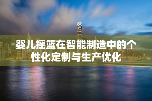 婴儿摇篮在智能制造中的个性化定制与生产优化