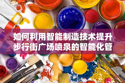 如何利用智能制造技术提升步行街广场喷泉的智能化管理？
