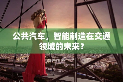 公共汽车，智能制造在交通领域的未来？