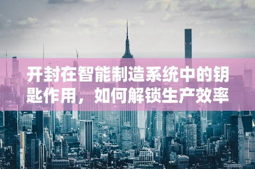 开封在智能制造系统中的钥匙作用，如何解锁生产效率的潜藏价值？