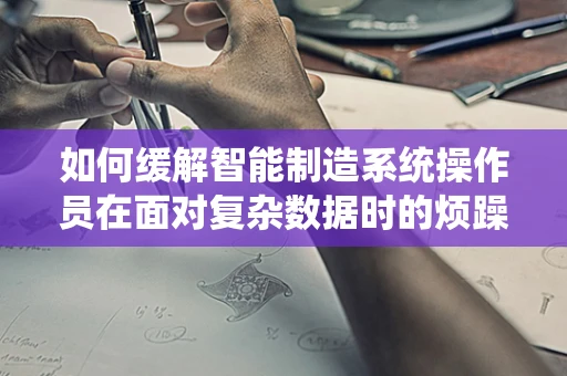 如何缓解智能制造系统操作员在面对复杂数据时的烦躁情绪？