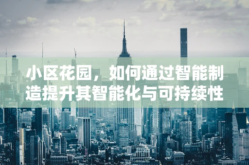 小区花园，如何通过智能制造提升其智能化与可持续性？