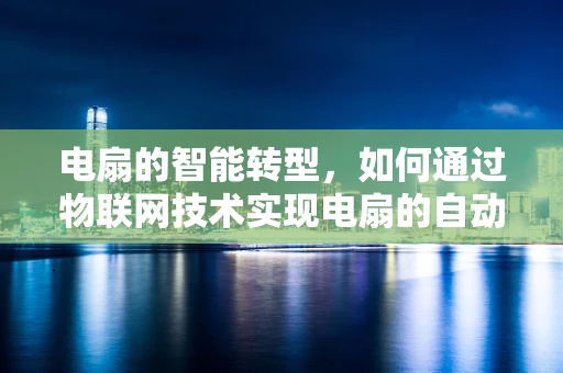 电扇的智能转型，如何通过物联网技术实现电扇的自动化与智能化控制？