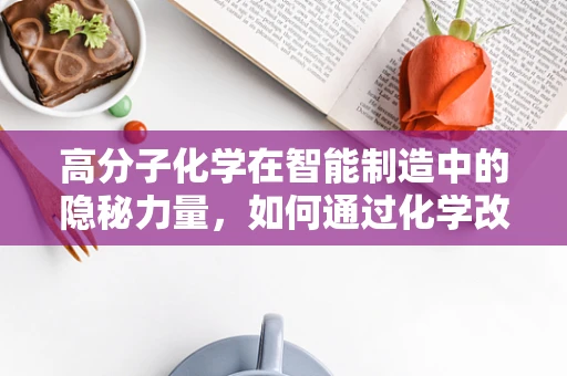 高分子化学在智能制造中的隐秘力量，如何通过化学改性提升材料性能？