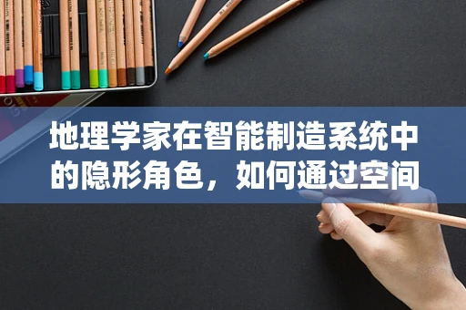 地理学家在智能制造系统中的隐形角色，如何通过空间分析优化生产布局？
