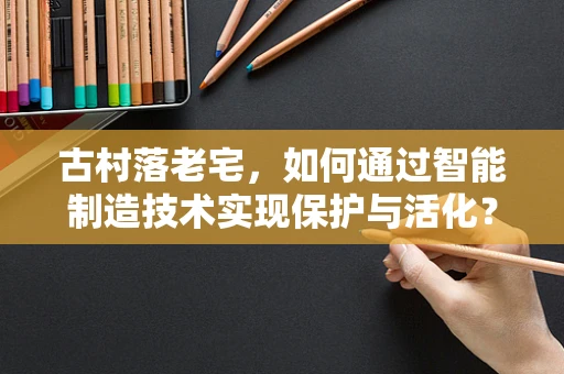 古村落老宅，如何通过智能制造技术实现保护与活化？