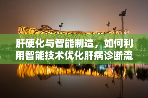 肝硬化与智能制造，如何利用智能技术优化肝病诊断流程？