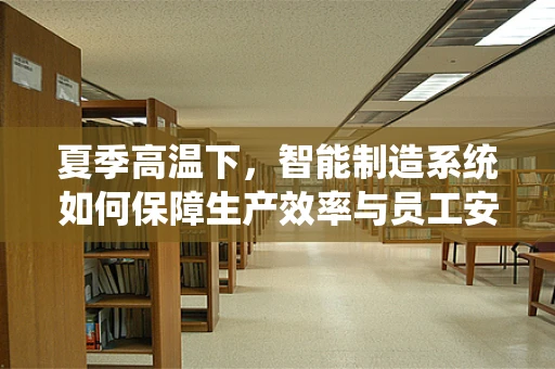 夏季高温下，智能制造系统如何保障生产效率与员工安全？