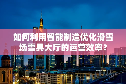 如何利用智能制造优化滑雪场雪具大厅的运营效率？