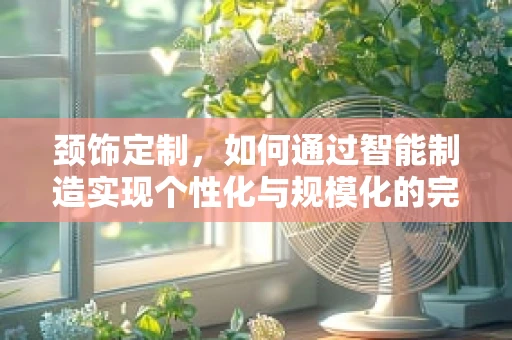 颈饰定制，如何通过智能制造实现个性化与规模化的完美融合？