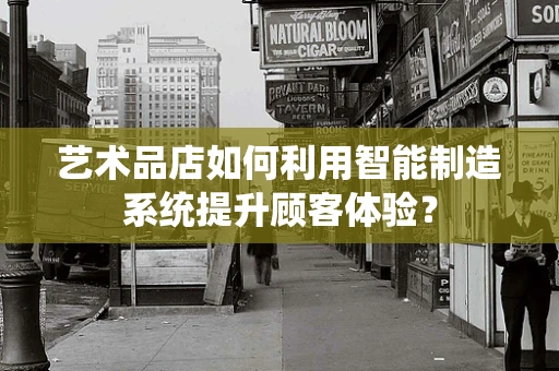 艺术品店如何利用智能制造系统提升顾客体验？