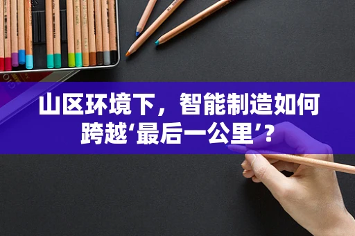 山区环境下，智能制造如何跨越‘最后一公里’？