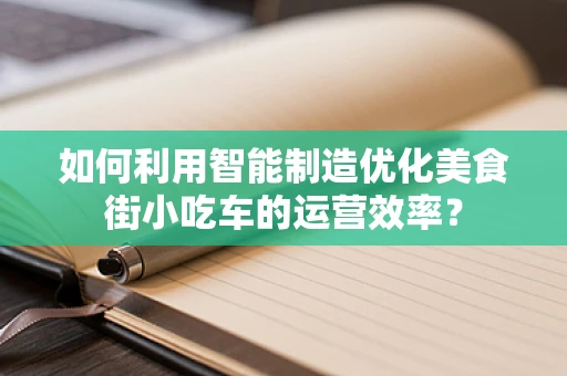 如何利用智能制造优化美食街小吃车的运营效率？