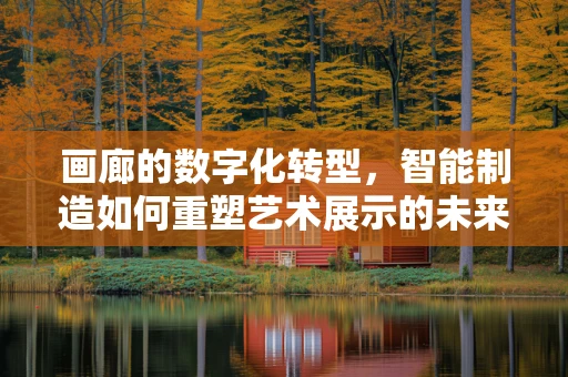 画廊的数字化转型，智能制造如何重塑艺术展示的未来？