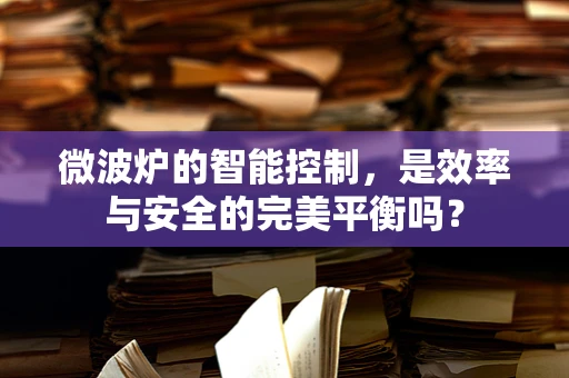 微波炉的智能控制，是效率与安全的完美平衡吗？
