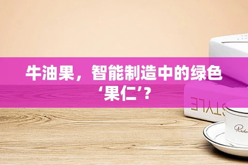 牛油果，智能制造中的绿色‘果仁’？