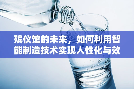 殡仪馆的未来，如何利用智能制造技术实现人性化与效率的双重提升？