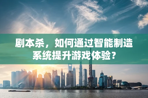 剧本杀，如何通过智能制造系统提升游戏体验？