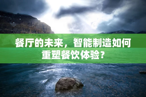 餐厅的未来，智能制造如何重塑餐饮体验？
