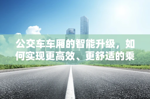 公交车车厢的智能升级，如何实现更高效、更舒适的乘客体验？