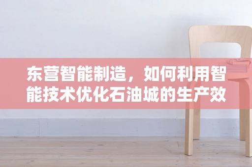 东营智能制造，如何利用智能技术优化石油城的生产效率？