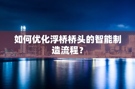 如何优化浮桥桥头的智能制造流程？