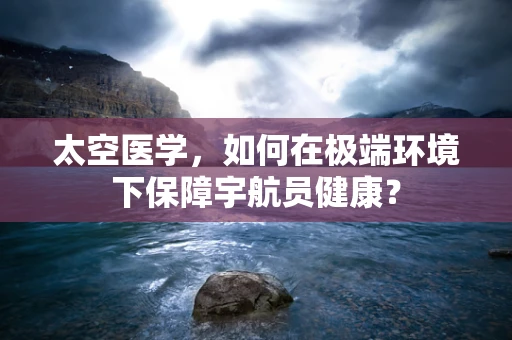 太空医学，如何在极端环境下保障宇航员健康？