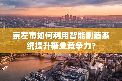 崇左市如何利用智能制造系统提升糖业竞争力？