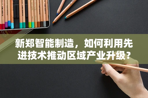 新郑智能制造，如何利用先进技术推动区域产业升级？
