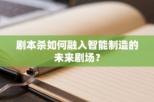 剧本杀如何融入智能制造的未来剧场？