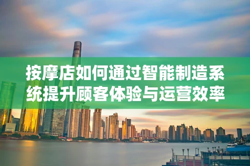 按摩店如何通过智能制造系统提升顾客体验与运营效率？