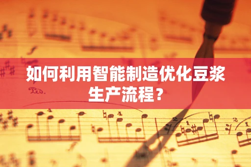 如何利用智能制造优化豆浆生产流程？