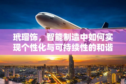玳瑁饰，智能制造中如何实现个性化与可持续性的和谐共生？
