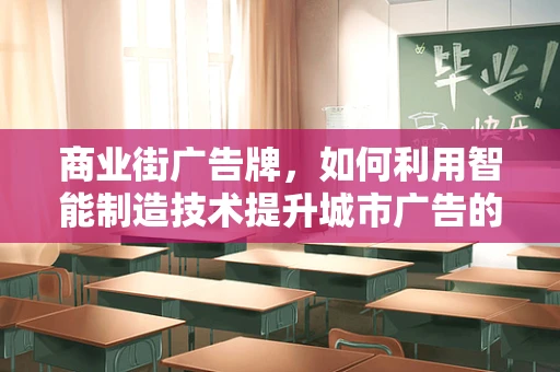 商业街广告牌，如何利用智能制造技术提升城市广告的互动性和精准度？