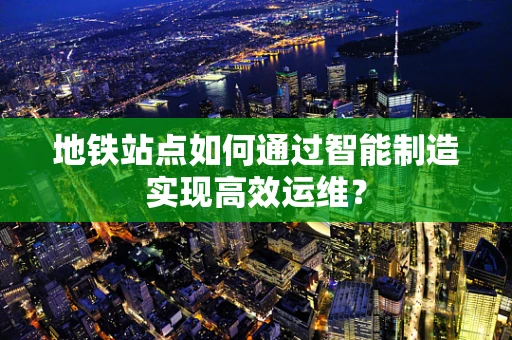 地铁站点如何通过智能制造实现高效运维？